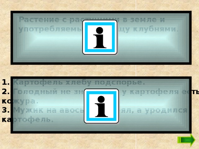 Растение с растущими в земле и употребляемыми в пищу клубнями . 1. Картофель хлебу подспорье. 2. Голодный не знает, что у картофеля есть кожура. 3. Мужик на авось репу сеял, а уродился картофель.   