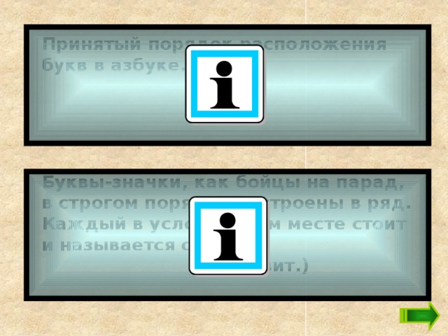 Принятый порядок расположения букв в азбуке.  Буквы-значки, как бойцы на парад,  в строгом порядке построены в ряд.  Каждый в условленном месте стоит  и называется строй ...  (Алфавит.) 