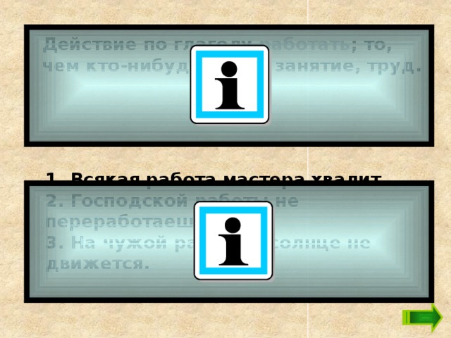 Действие по глаголу работать ; то, чем кто-нибудь занят, занятие, труд.   1. Всякая работа мастера хвалит. 2. Господской работы не переработаешь. 3. На чужой работе и солнце не движется.   