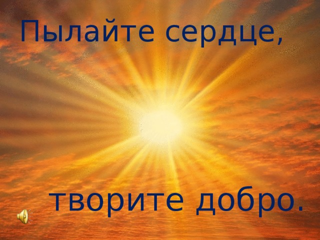 Пылайте сердце, творите добро. 