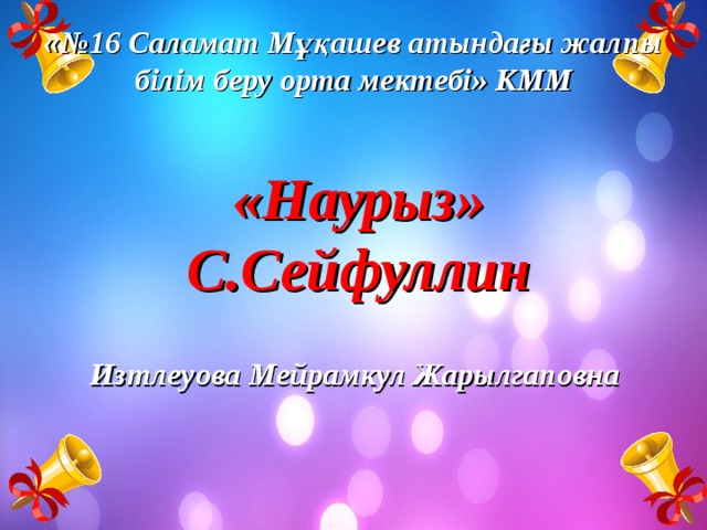 «№16 Саламат Мұқашев атындағы жалпы білім беру орта мектебі» КММ  «Наурыз» С.Сейфуллин  Изтлеуова Мейрамкул Жарылгаповна 
