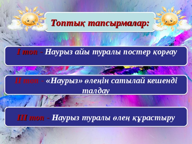 Топтық тапсырмалар:  І топ - Наурыз айы туралы постер қорғау  ІІ топ - «Наурыз» өлеңін сатылай кешенді талдау ІІІ топ - Наурыз туралы өлең құрастыру 