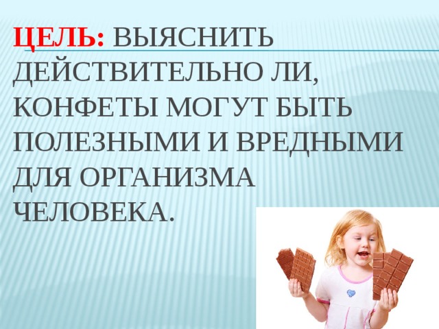 Цель:  выяснить действительно ли, конфеты могут быть полезными и вредными для организма человека.      