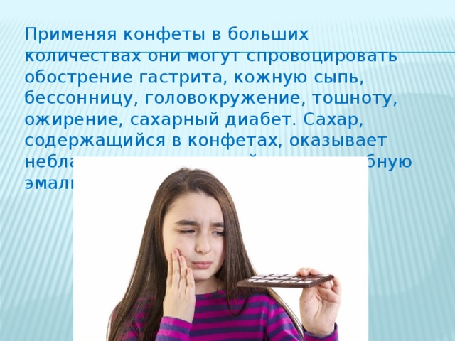 Применяя конфеты в больших количествах они могут спровоцировать обострение гастрита, кожную сыпь, бессонницу, головокружение, тошноту, ожирение, сахарный диабет. Сахар, содержащийся в конфетах, оказывает неблагоприятное воздействие на зубную эмаль. 