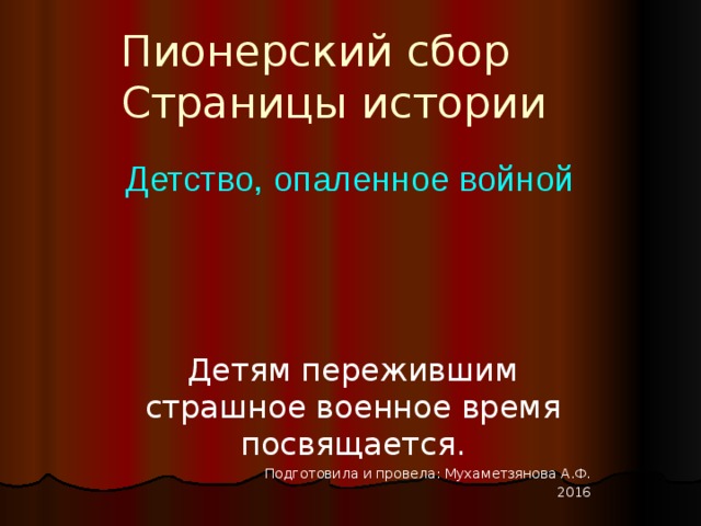Пионерский сбор  Страницы истории Детство, опаленное войной Детям пережившим страшное военное время посвящается. Подготовила и провела: Мухаметзянова А.Ф. 2016 