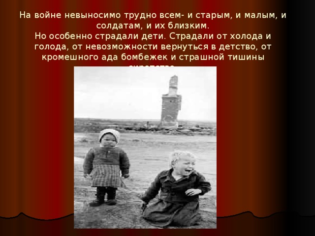 На войне невыносимо трудно всем- и старым, и малым, и солдатам, и их близким.  Но особенно страдали дети. Страдали от холода и голода, от невозможности вернуться в детство, от кромешного ада бомбежек и страшной тишины сиротства.   