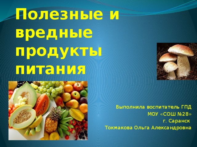 Полезные и вредные продукты  питания Выполнила воспитатель ГПД МОУ «СОШ №28» г. Саранск Токмакова Ольга Александровна 