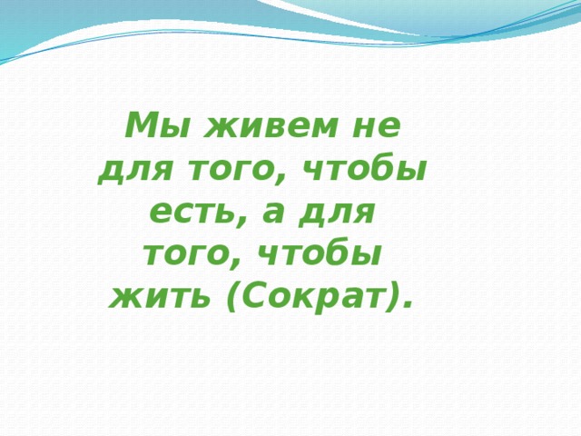 Мы живем не для того, чтобы есть, а для того, чтобы жить (Сократ). 
