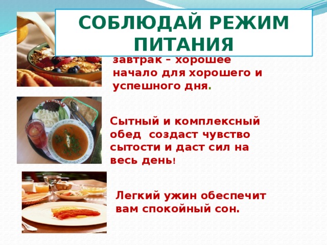 Соблюдай режим питания Хороший и питательный завтрак – хорошее начало для хорошего и успешного дня . Сытный и комплексный обед создаст чувство сытости и даст сил на весь день ! Легкий ужин обеспечит вам спокойный сон. 