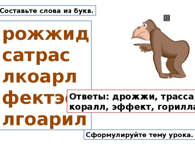 Составьте слова из букв.  рожжид  сатрас  лкоарл  фектэф  лгоарил Ответы: дрожжи, трасса, коралл, эффект, горилла. Сформулируйте тему урока. 