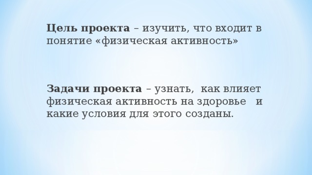Цель проекта – изучить, что входит в понятие «физическая активность» Задачи проекта – узнать, как влияет физическая активность на здоровье и какие условия для этого созданы. 
