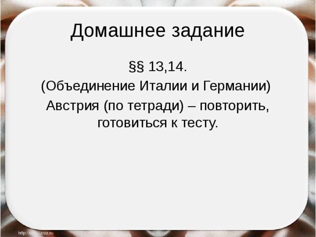 Домашнее задание §§ 13,14. (Объединение Италии и Германии) Австрия (по тетради) – повторить, готовиться к тесту. 
