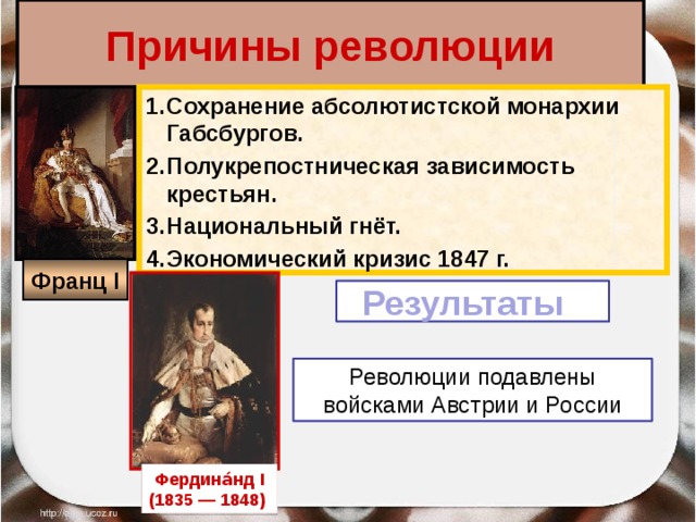  Причины революции   Сохранение абсолютистской монархии Габсбургов. Полукрепостническая зависимость крестьян. Национальный гнёт. Экономический кризис 1847 г.  Франц I Результаты Революции подавлены войсками Австрии и России Фердина́нд I (1835 — 1848) 