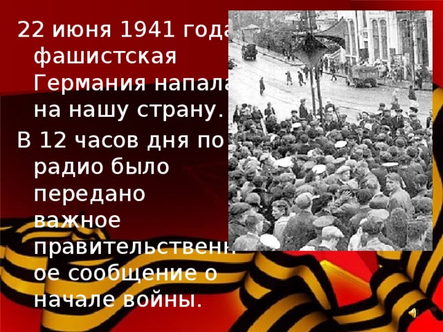 22 июня 1941 года фашистская Германия напала на нашу страну. В 12 часов дня по радио было передано важное правительственное сообщение о начале войны. 