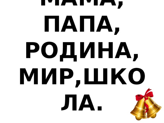 МАМА, ПАПА, РОДИНА, МИР,ШКОЛА. 