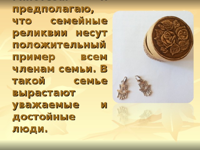 Гипотеза: Я предполагаю, что семейные реликвии несут положительный пример всем членам семьи. В такой семье вырастают уважаемые и достойные люди.   