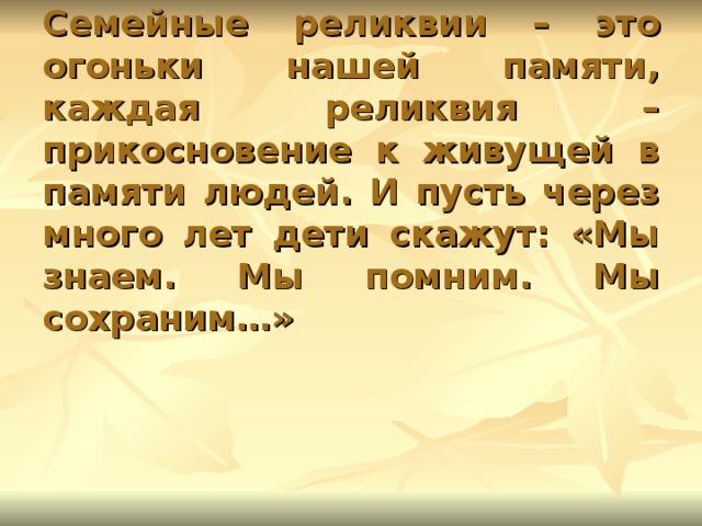 Семейные реликвии – это огоньки нашей памяти, каждая реликвия – прикосновение к живущей в памяти людей. И пусть через много лет дети скажут: «Мы знаем. Мы помним. Мы сохраним…»      