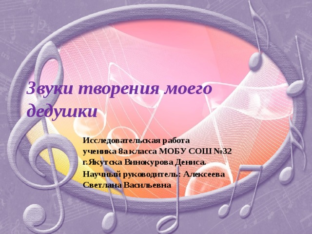 Звуки творения моего дедушки Исследовательская работа ученика 8а класса МОБУ СОШ №32 г.Якутска Винокурова Дениса. Научный руководитель: Алексеева Светлана Васильевна  