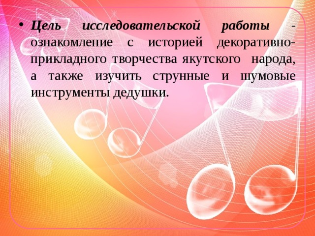 Цель исследовательской работы - ознакомление с историей декоративно-прикладного творчества якутского народа, а также изучить струнные и шумовые инструменты дедушки. 