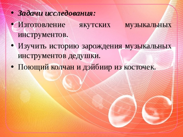 Задачи исследования: Изготовление якутских музыкальных инструментов. Изучить историю зарождения музыкальных инструментов дедушки. Поющий колчан и дэйбиир из косточек. 