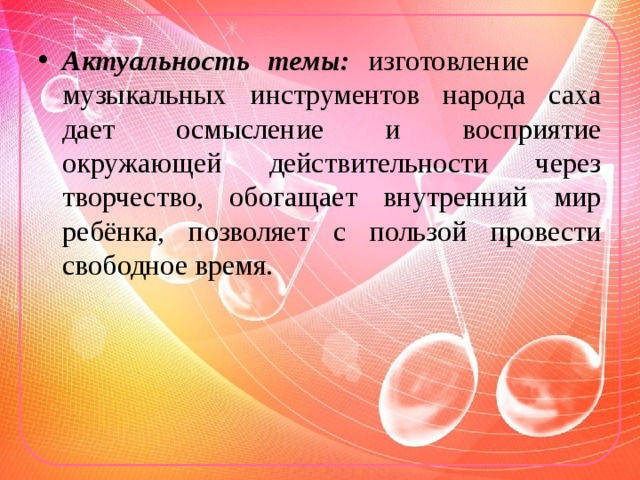 Актуальность темы: изготовление музыкальных инструментов народа саха дает осмысление и восприятие окружающей действительности через творчество, обогащает внутренний мир ребёнка, позволяет с пользой провести свободное время. 