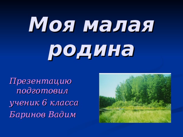 Моя малая родина Презентацию подготовил ученик 6 класса Баринов Вадим  