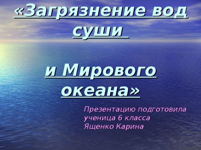 «Загрязнение вод суши   и Мирового океана» Презентацию подготовила ученица 6 класса Ященко Карина 