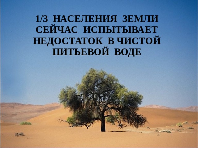 1/3 НАСЕЛЕНИЯ ЗЕМЛИ СЕЙЧАС ИСПЫТЫВАЕТ НЕДОСТАТОК В ЧИСТОЙ ПИТЬЕВОЙ ВОДЕ 