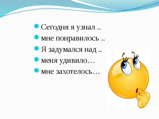 Сегодня я узнал .. мне понравилось .. Я задумался над .. меня удивило… мне захотелось… 