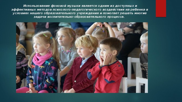   Использование фоновой музыки является одним из доступных и эффективных методов психолого-педагогического воздействия на ребенка в условиях нашего образовательного учреждения и помогает решать многие задачи воспитательно-образовательного процесса. 