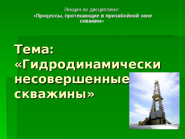 Лекция по дисциплине: «Процессы, протекающие в призабойной зоне скважин» Тема:  «Гидродинамически несовершенные скважины»   