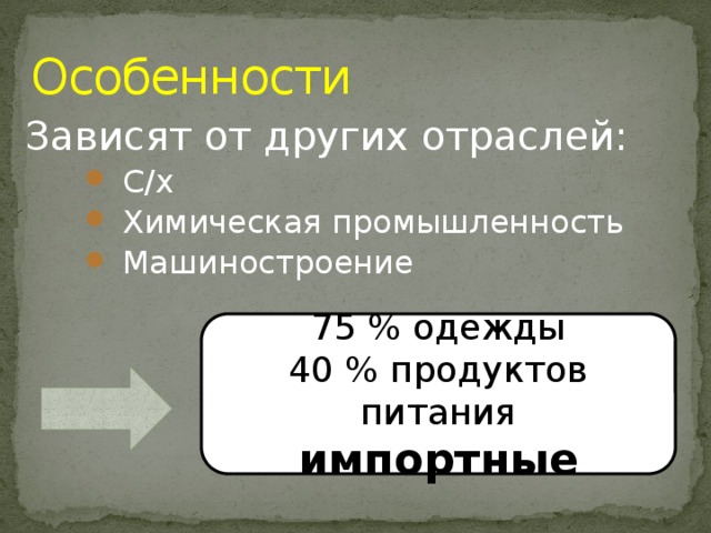 Особенности Зависят от других отраслей:  С/х  Химическая промышленность  Машиностроение  С/х  Химическая промышленность  Машиностроение  С/х  Химическая промышленность  Машиностроение 75 % одежды 40 % продуктов питания импортные 