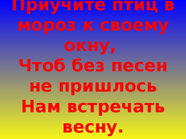 Приучите птиц в мороз к своему окну,  Чтоб без песен не пришлось  Нам встречать весну. 