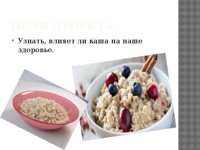 Цели проекта: Узнать, влияет ли каша на наше здоровье. 