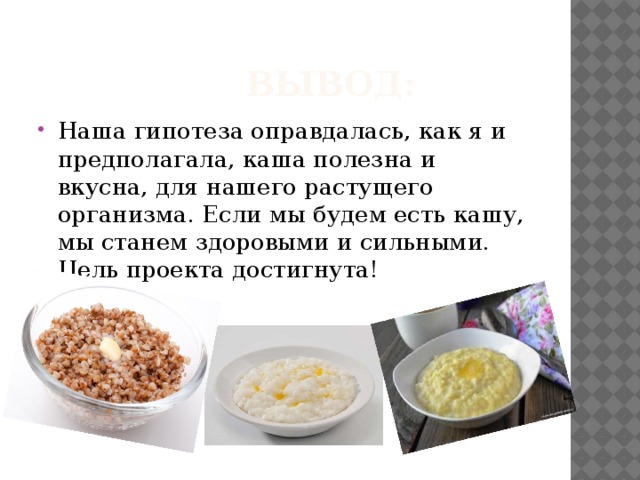  Вывод: Наша гипотеза оправдалась, как я и предполагала, каша полезна и вкусна, для нашего растущего организма. Если мы будем есть кашу, мы станем здоровыми и сильными. Цель проекта достигнута! 
