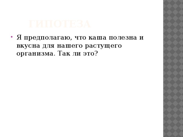   ГИПОТЕЗА Я предполагаю, что каша полезна и вкусна для нашего растущего организма. Так ли это? 