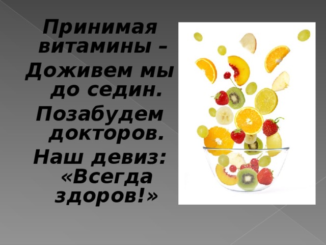 Принимая витамины – Доживем мы до седин. Позабудем докторов. Наш девиз: «Всегда здоров!»