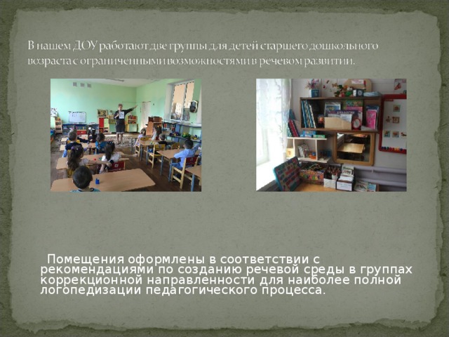  Помещения оформлены в соответствии с рекомендациями по созданию речевой среды в группах коррекционной направленности для наиболее полной логопедизации педагогического процесса. 