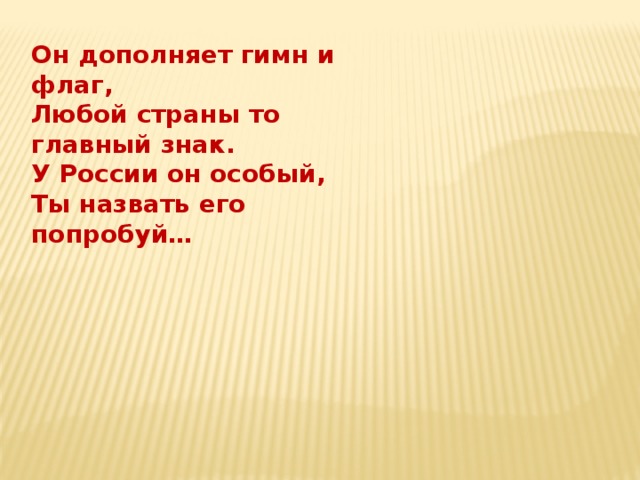 Он дополняет гимн и флаг,  Любой страны то главный знак.  У России он особый,  Ты назвать его попробуй… 