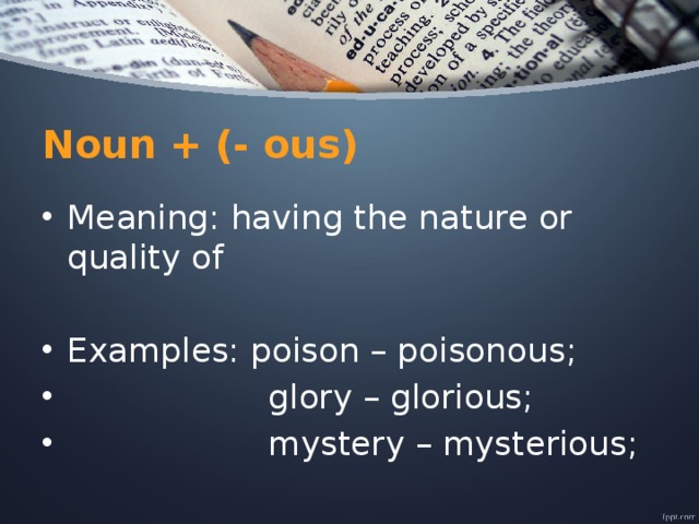 Noun + (- ous) Meaning: having the nature or quality of Examples: poison – poisonous;  glory – glorious;  mystery – mysterious; 
