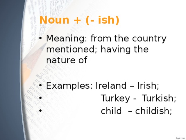 Noun + (- ish) Meaning: from the country mentioned; having the nature of Examples: Ireland – Irish;  Turkey - Turkish;  child – childish; 