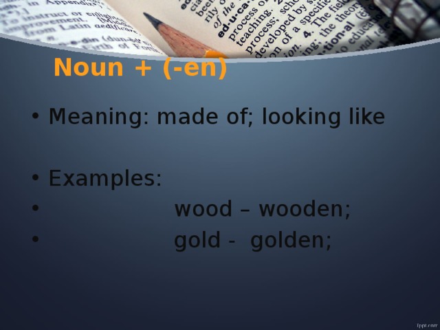 Noun + (-en) Meaning: made of; looking like Examples:  wood – wooden;  gold - golden; 