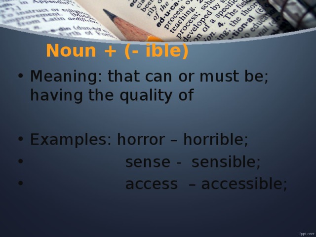 Noun + (- ible) Meaning: that can or must be; having the quality of Examples: horror – horrible;  sense - sensible;  access – accessible; 