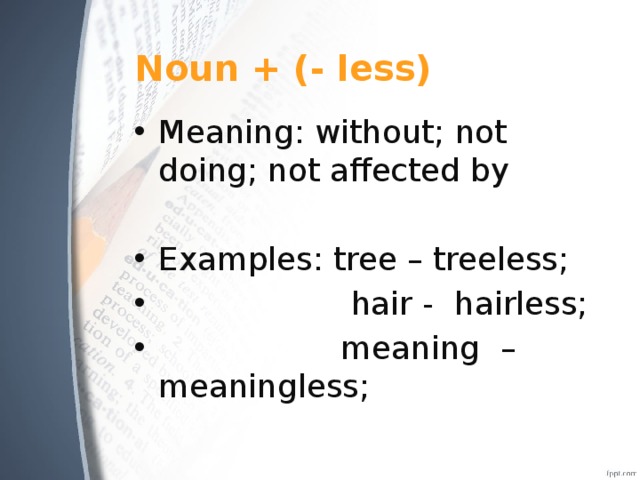 Noun + (- less) Meaning: without; not doing; not affected by Examples: tree – treeless;  hair - hairless;  meaning – meaningless; 
