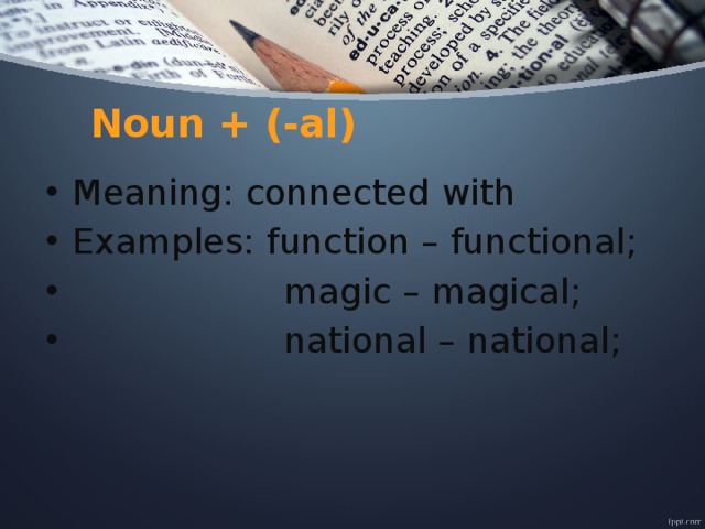 Noun + (-al) Meaning: connected with Examples: function – functional;  magic – magical;  national – national; 