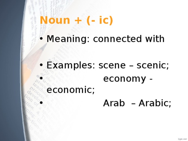 Noun + (- ic) Meaning: connected with Examples: scene – scenic;  economy - economic;  Arab – Arabic; 