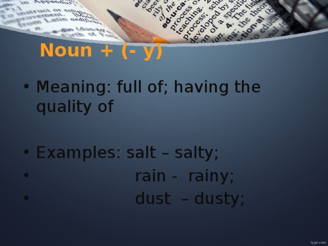 Noun + (- y) Meaning: full of; having the quality of Examples: salt – salty;  rain - rainy;  dust – dusty; 