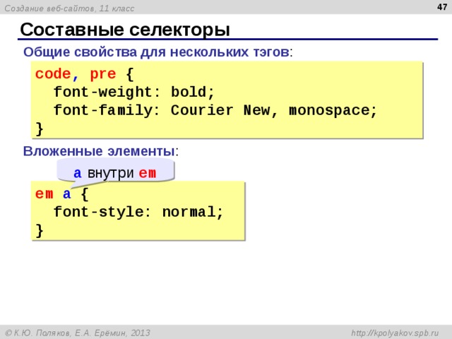 46 Составные селекторы Общие свойства для нескольких тэгов : code ,  pre {  font- weight : bold ;  font-family: Courier New, monospace; } Вложенные элементы : a  внутри em em  a {  font-style: normal; } 
