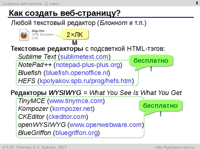  Как создать веб-страницу? Любой текстовый редактор ( Блокнот и т.п.) 2×ЛКМ Текстовые редакторы с подсветкой HTML- тэгов:  Sublime Text ( sublimetext.com )  NotePad++ ( notepad-plus-plus.org )  Bluefish ( bluefish.openoffice.nl )  HEFS ( kpolyakov.spb.ru/prog/hefs.htm ) бесплатно! Редакторы WYSIWYG = What You See Is What You Get  TinyMCE ( www.tinymce.com )  Kompozer ( kompozer.net )  CKEditor ( ckeditor.com )  openWYSIWYG ( www.openwebware.com )  BlueGriffon ( bluegriffon.org ) бесплатно! 