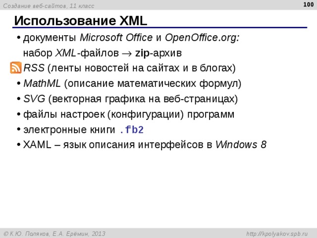  Использование XML документы M icrosoft Office и OpenOffice . org :  набор XML - файлов   zip -архив RSS (ленты новостей на сайтах и в блогах) MathML (описание математических формул) SVG (векторная графика на веб-страницах)  файлы настроек (конфигурации) программ электронные книги .fb2 XAML – язык описания интерфейсов в Windows 8 